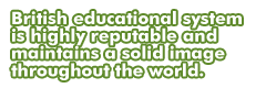 British educational system is highly reputable and maintains a solid image throughout the world.